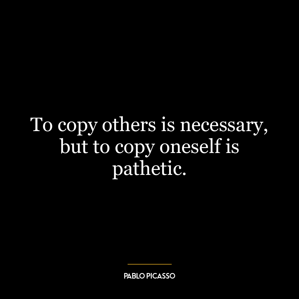 To copy others is necessary, but to copy oneself is pathetic.