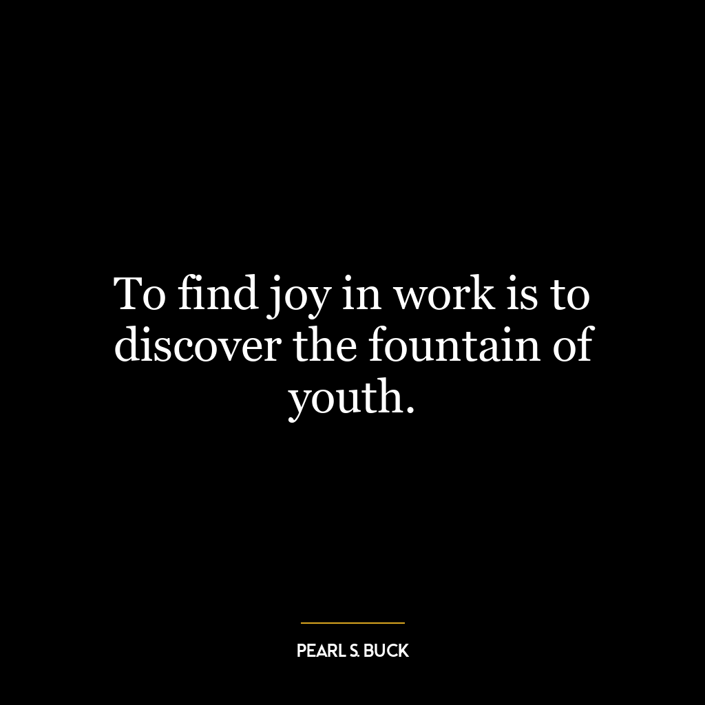 To find joy in work is to discover the fountain of youth.