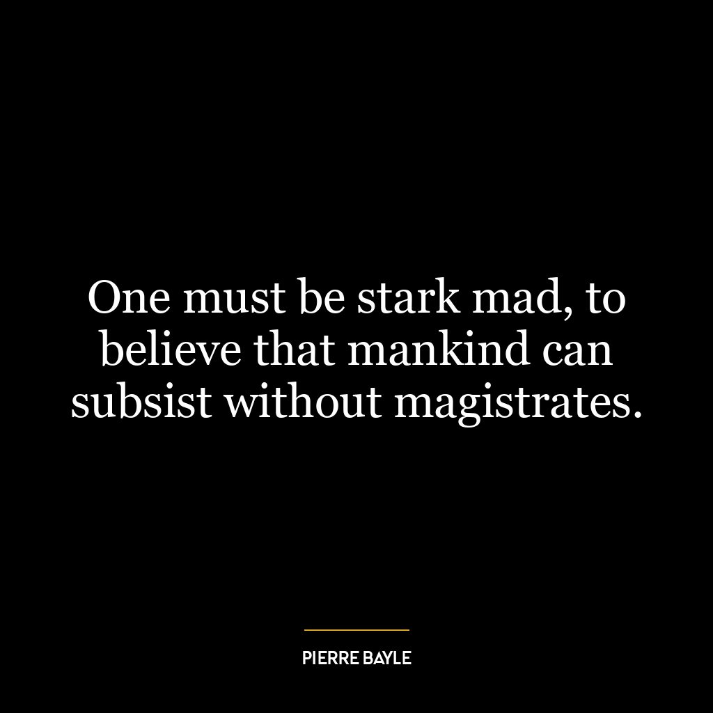 One must be stark mad, to believe that mankind can subsist without magistrates.