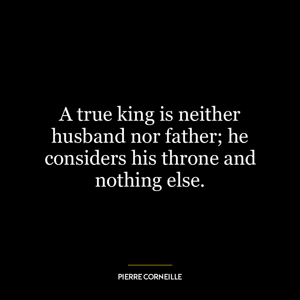 A true king is neither husband nor father; he considers his throne and nothing else.