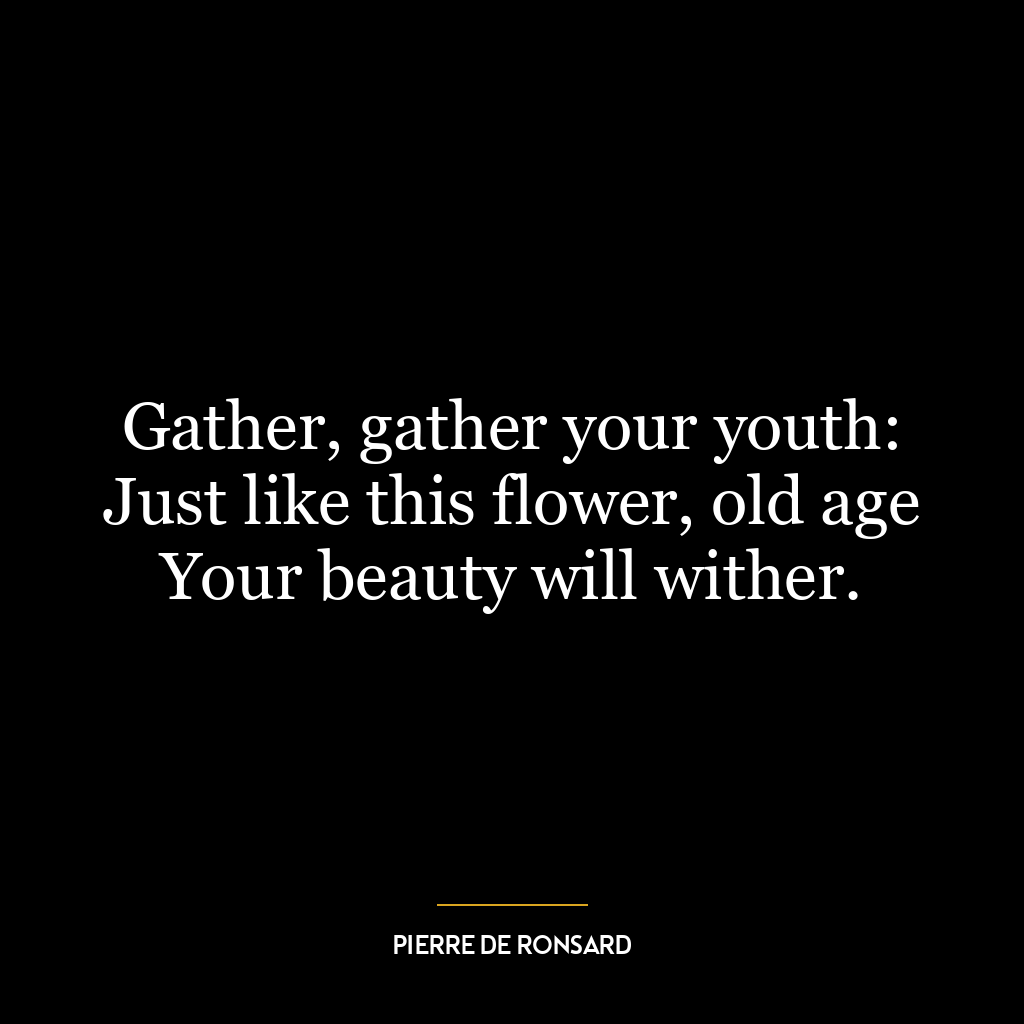 Gather, gather your youth: Just like this flower, old age Your beauty will wither.