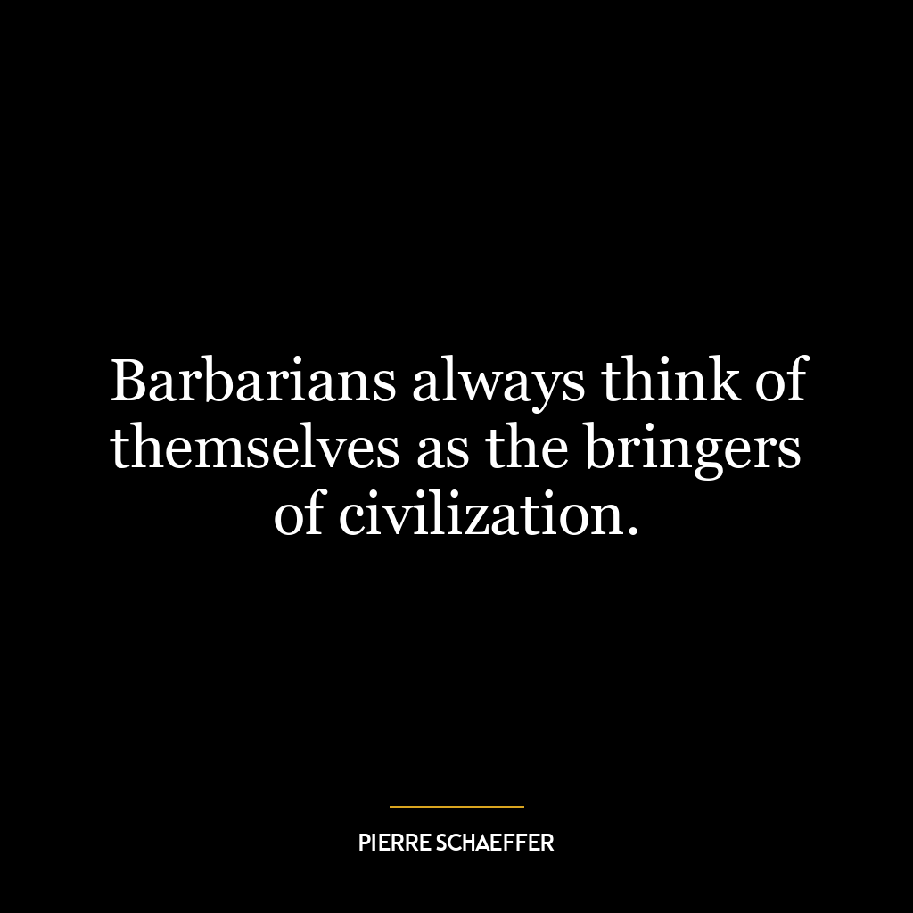 Barbarians always think of themselves as the bringers of civilization.