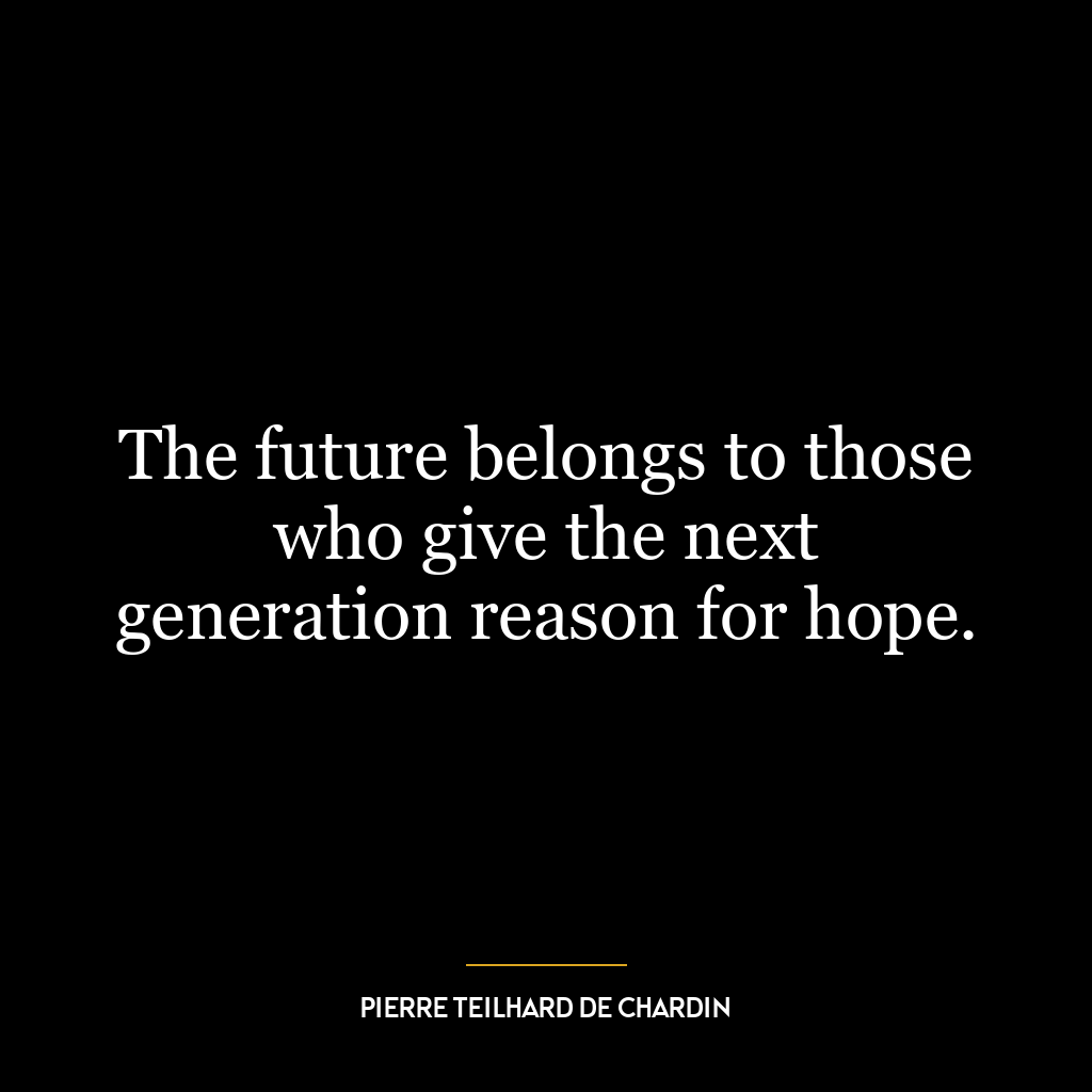 The future belongs to those who give the next generation reason for hope.