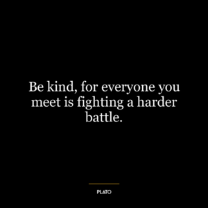 Be kind, for everyone you meet is fighting a harder battle.