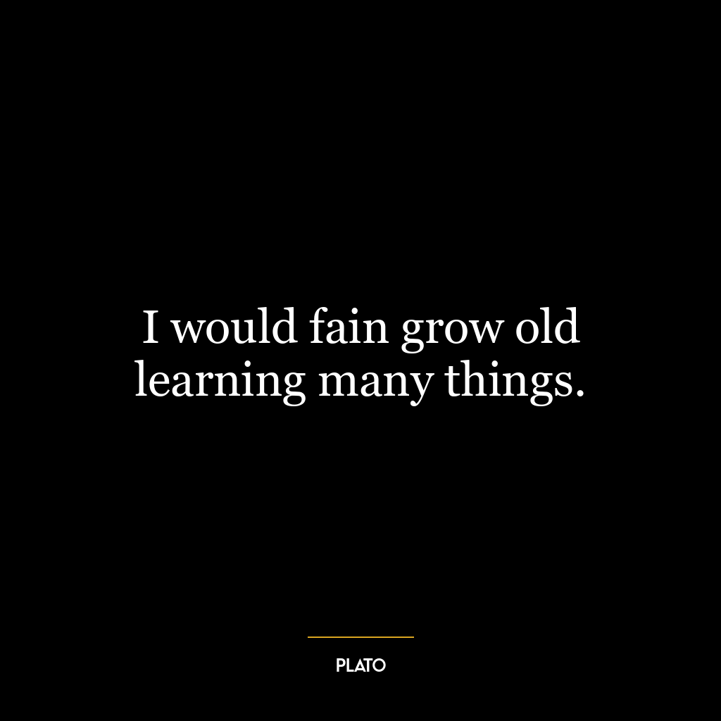 I would fain grow old learning many things.