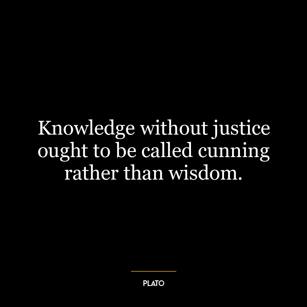 Knowledge without justice ought to be called cunning rather than wisdom.