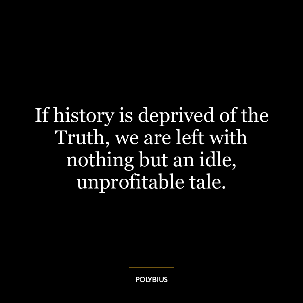 If history is deprived of the Truth, we are left with nothing but an idle, unprofitable tale.