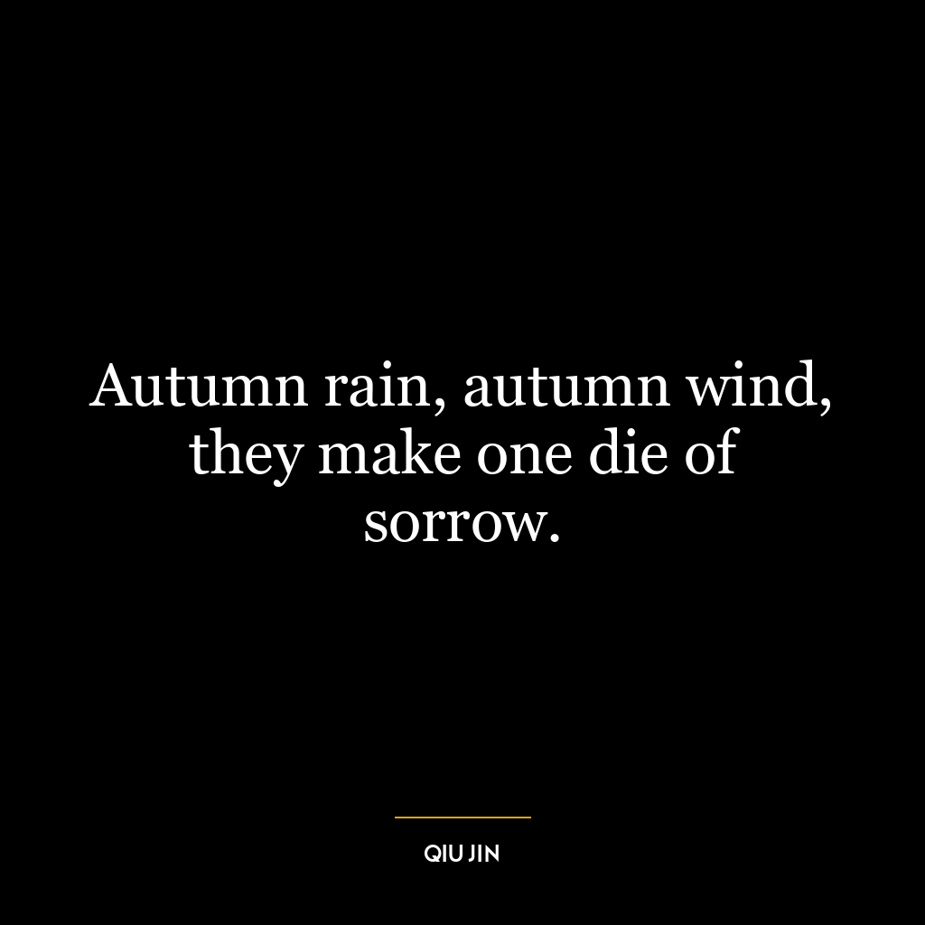 Autumn rain, autumn wind, they make one die of sorrow.