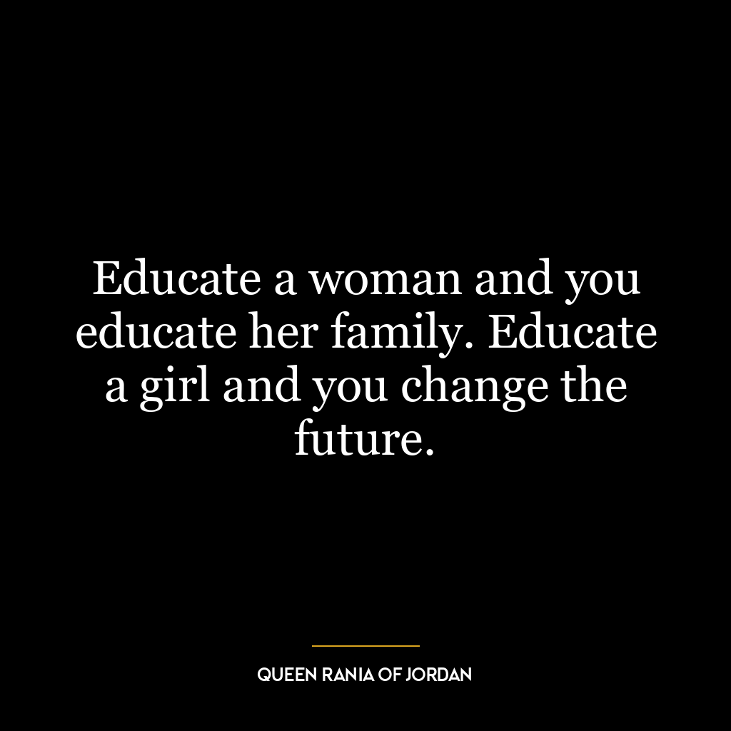 Educate a woman and you educate her family. Educate a girl and you change the future.