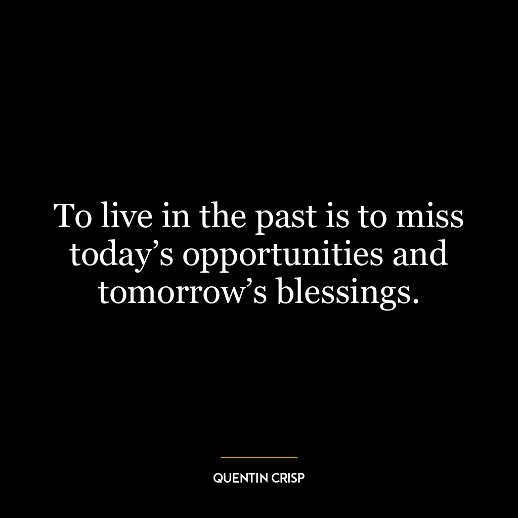 To live in the past is to miss today’s opportunities and tomorrow’s blessings.