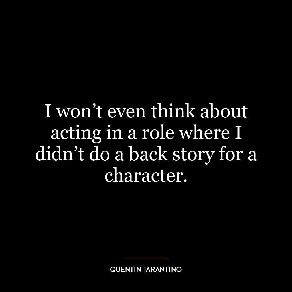 I won’t even think about acting in a role where I didn’t do a back story for a character.