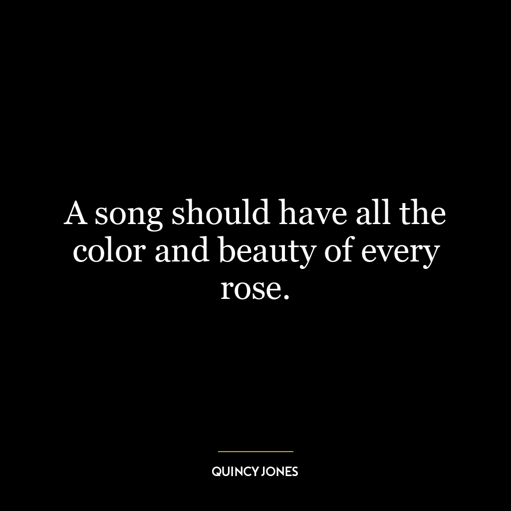 A song should have all the color and beauty of every rose.