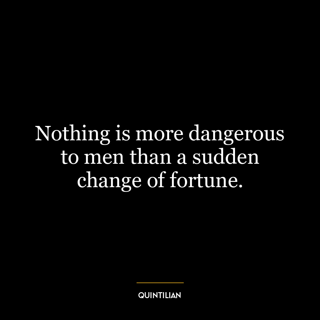 Nothing is more dangerous to men than a sudden change of fortune.