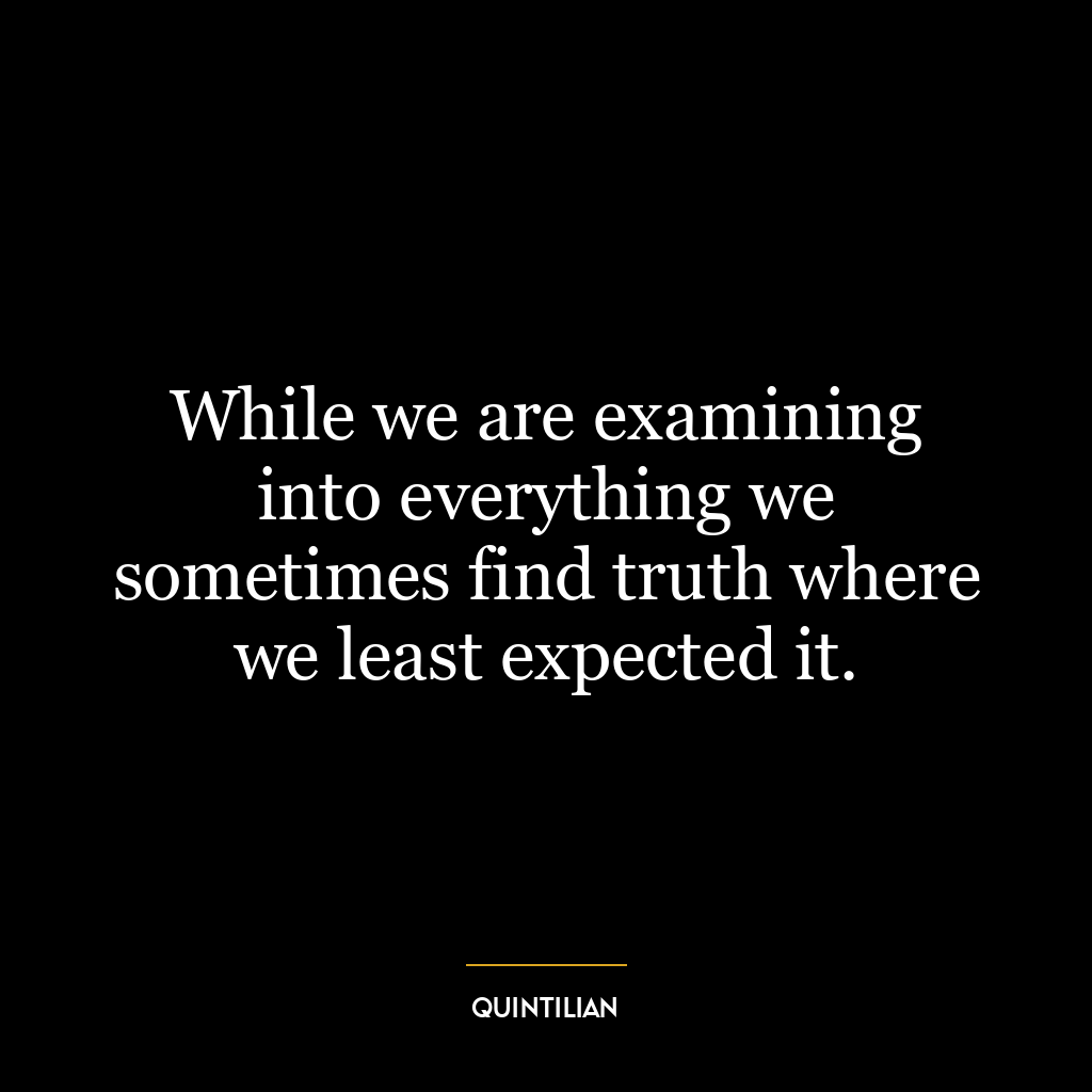 While we are examining into everything we sometimes find truth where we least expected it.