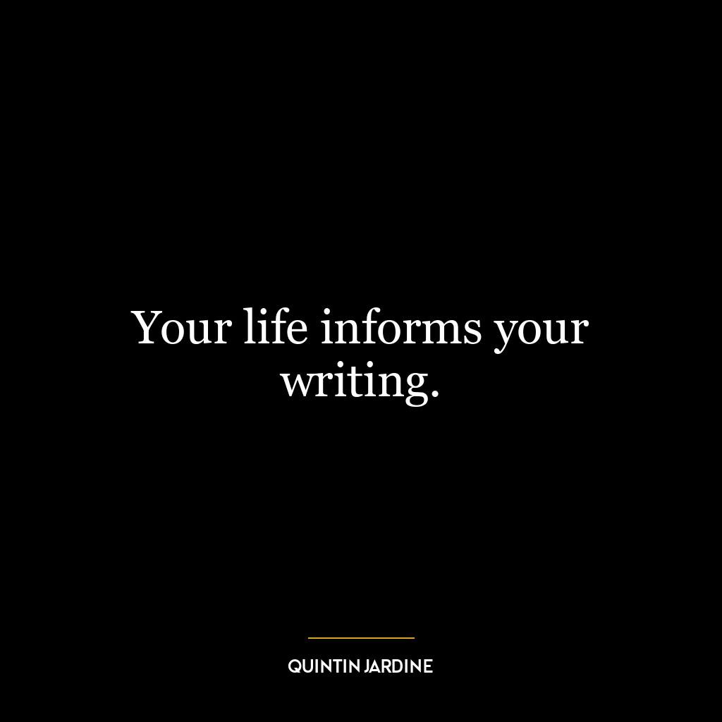 Your life informs your writing.