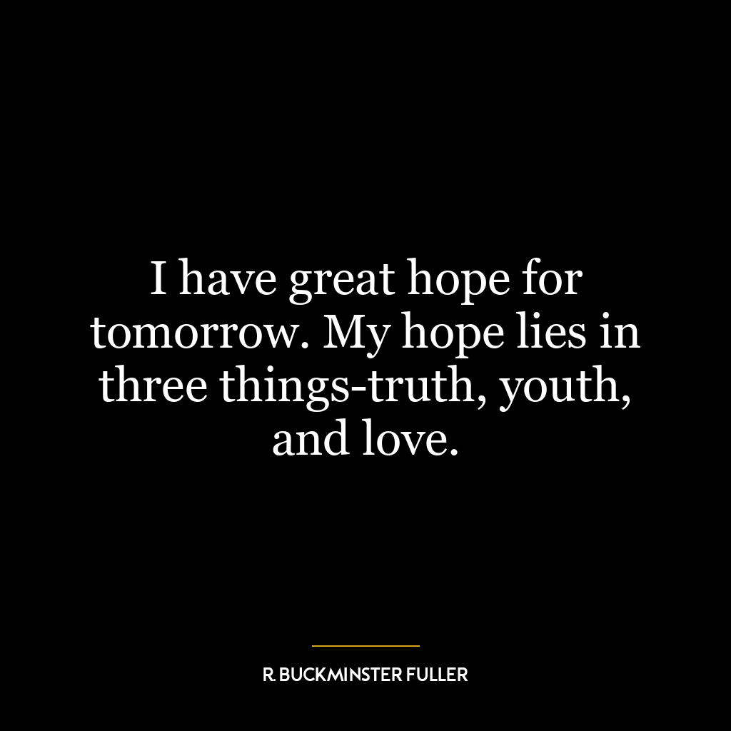 I have great hope for tomorrow. My hope lies in three things-truth, youth, and love.