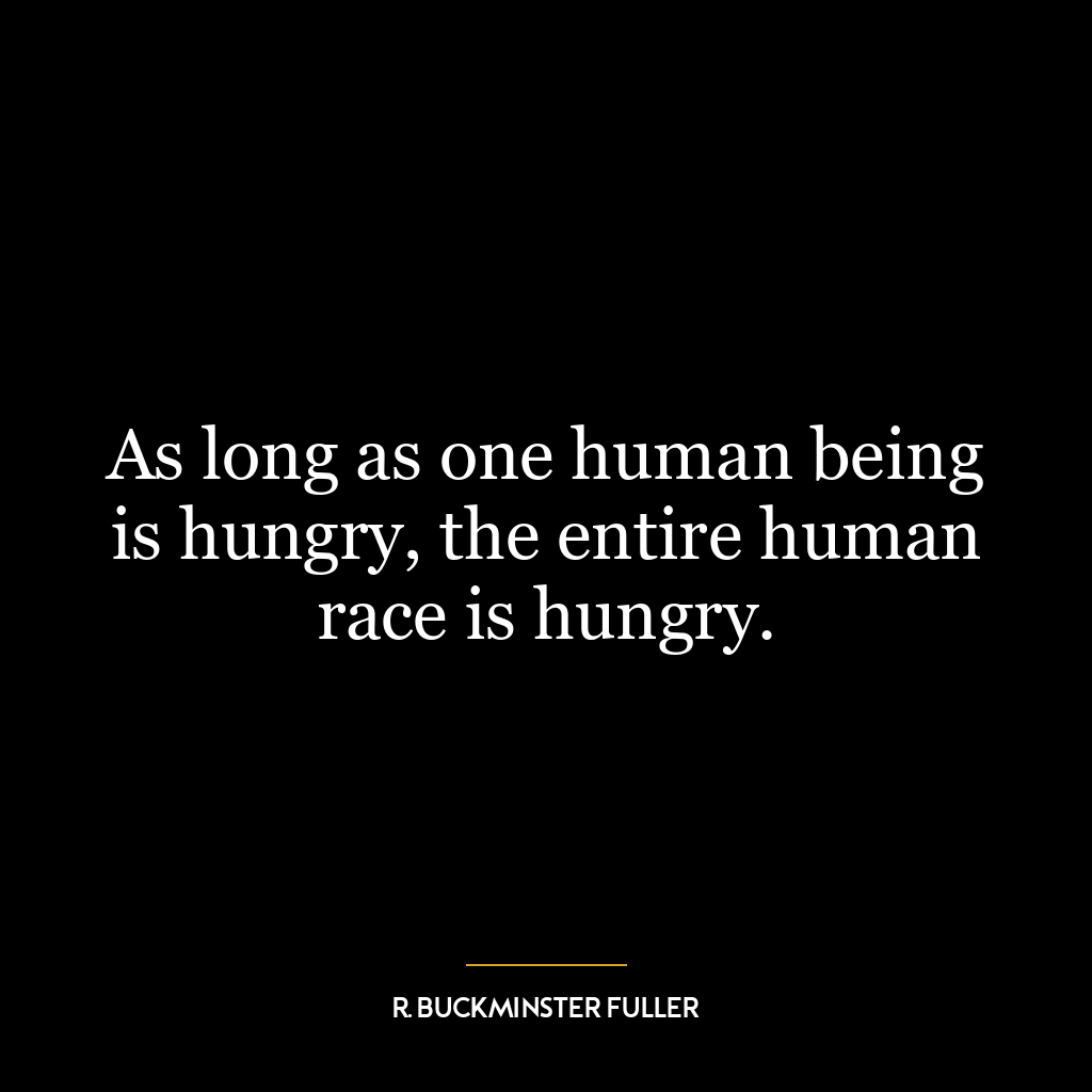 As long as one human being is hungry, the entire human race is hungry.