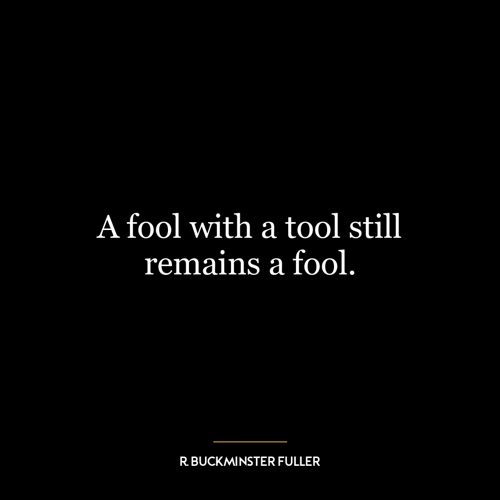 A fool with a tool still remains a fool.