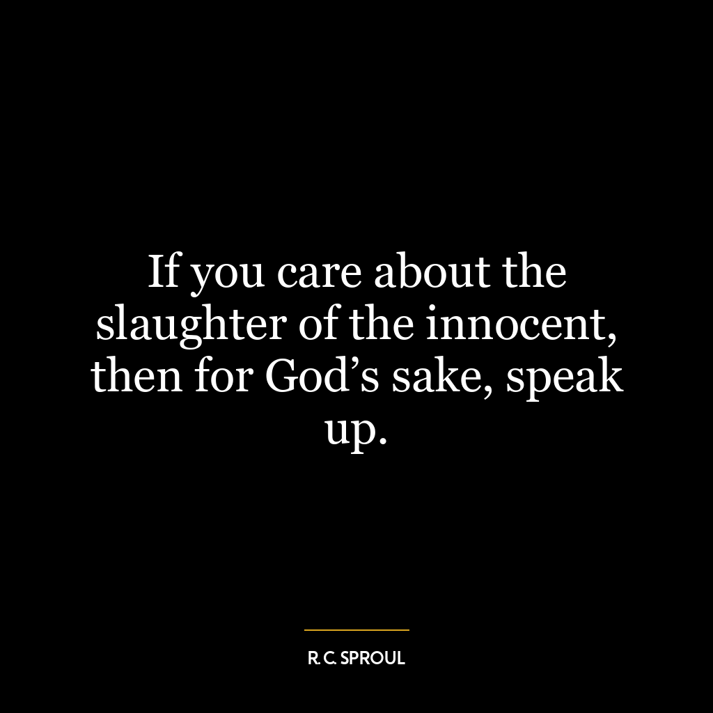 If you care about the slaughter of the innocent, then for God’s sake, speak up.