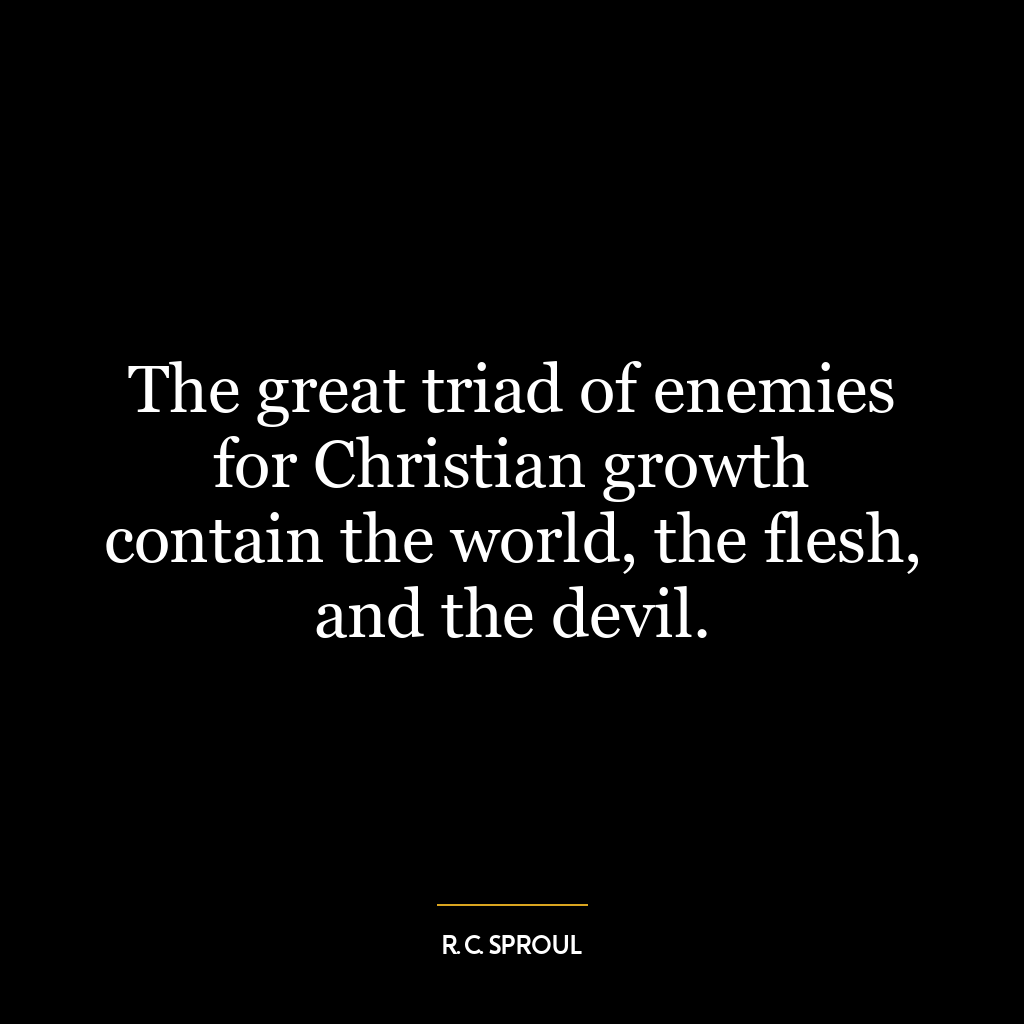 The great triad of enemies for Christian growth contain the world, the flesh, and the devil.