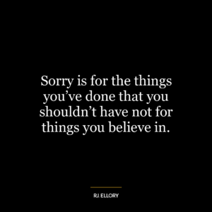 Sorry is for the things you’ve done that you shouldn’t have not for things you believe in.