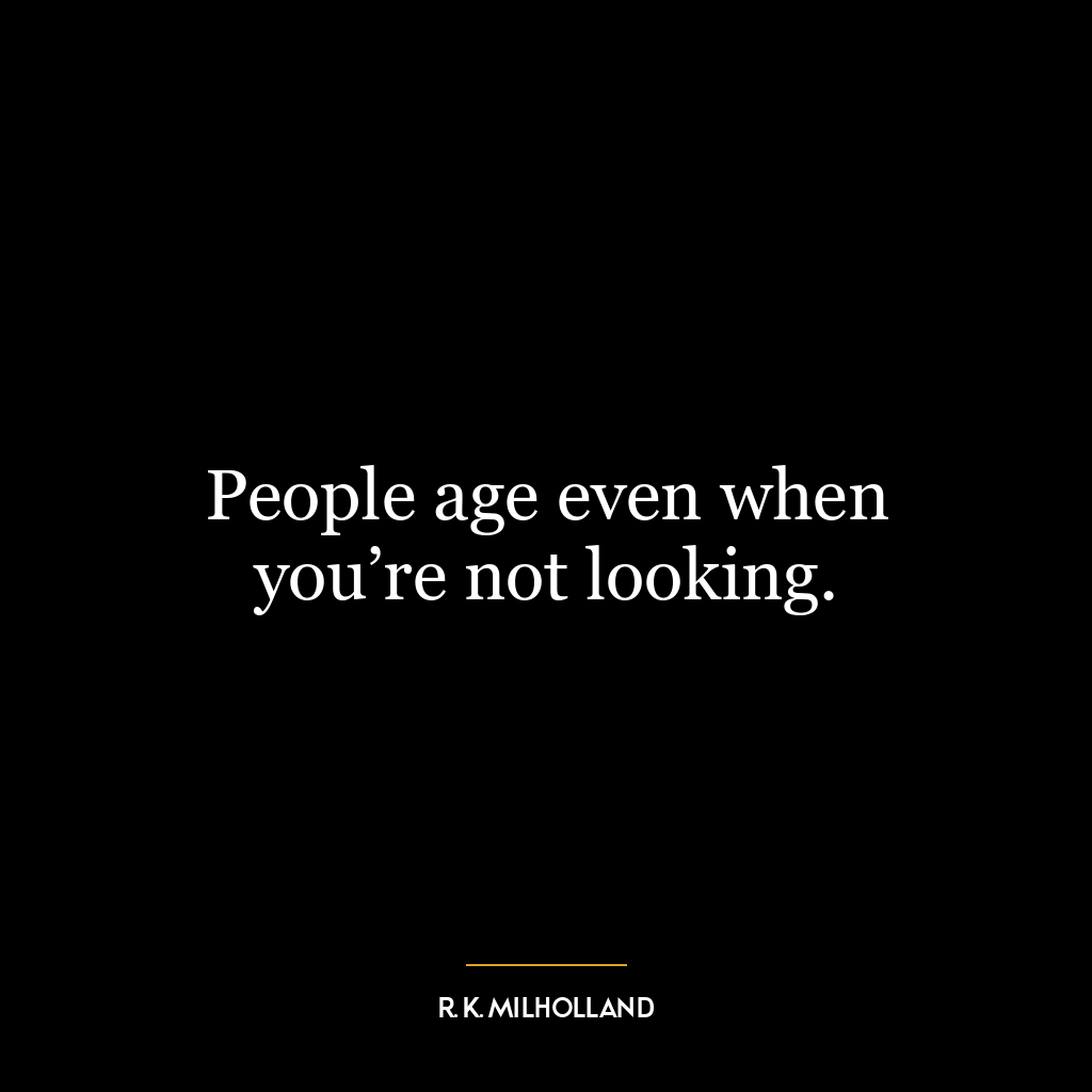 People age even when you’re not looking.