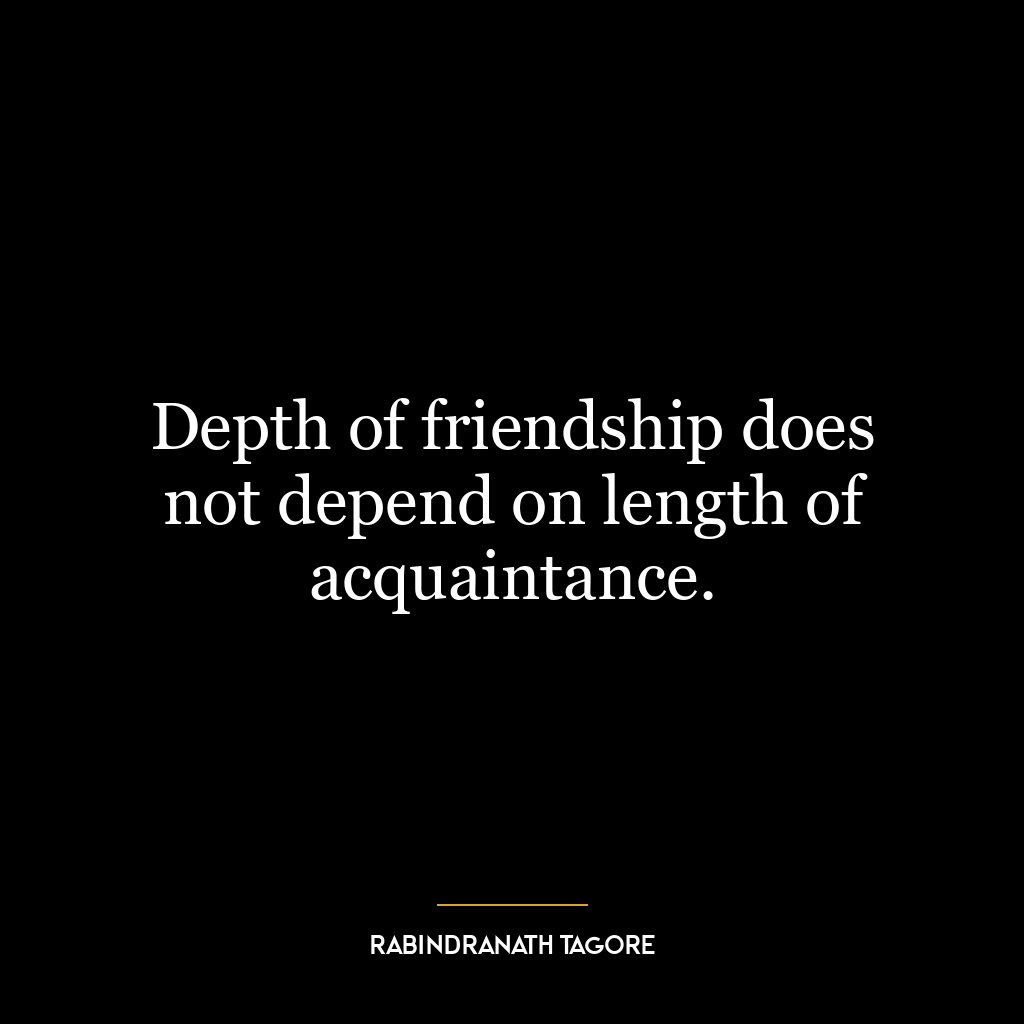 Depth of friendship does not depend on length of acquaintance.