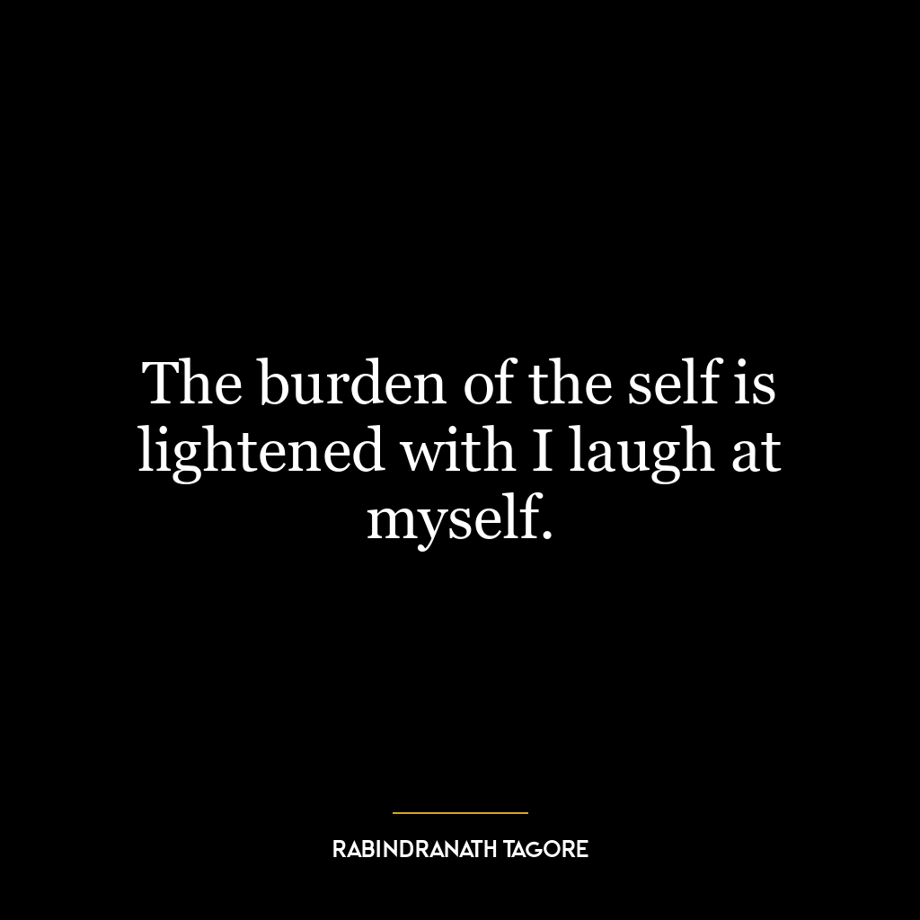 The burden of the self is lightened with I laugh at myself.