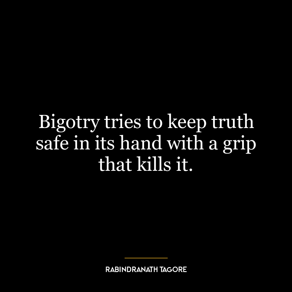 Bigotry tries to keep truth safe in its hand with a grip that kills it.