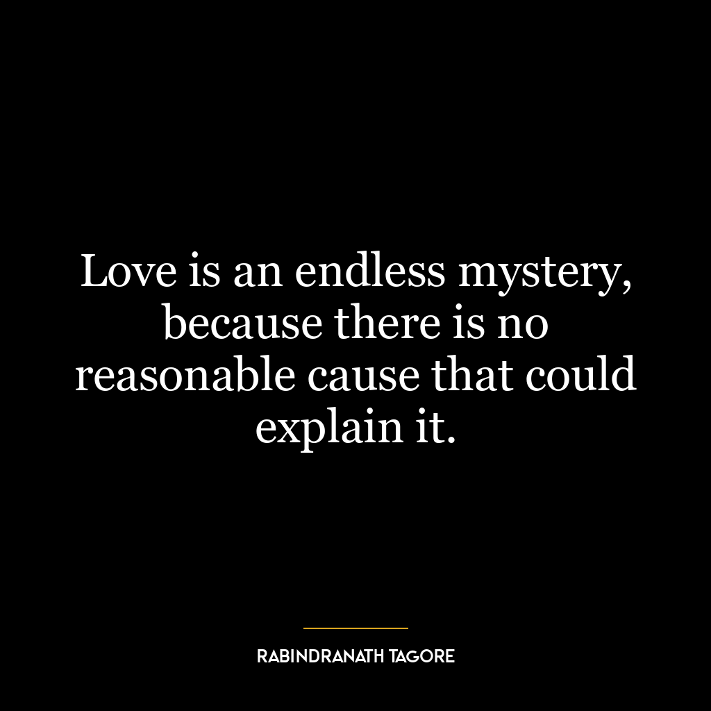 Love is an endless mystery, because there is no reasonable cause that could explain it.