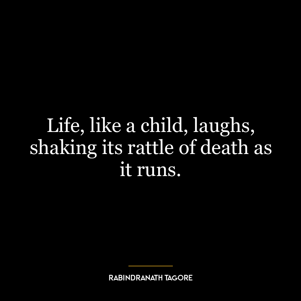 Life, like a child, laughs, shaking its rattle of death as it runs.