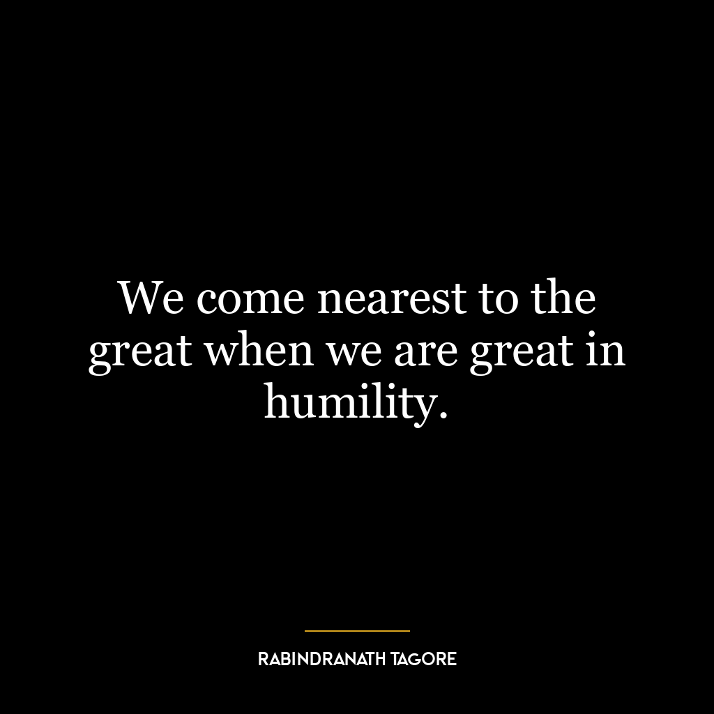 We come nearest to the great when we are great in humility.