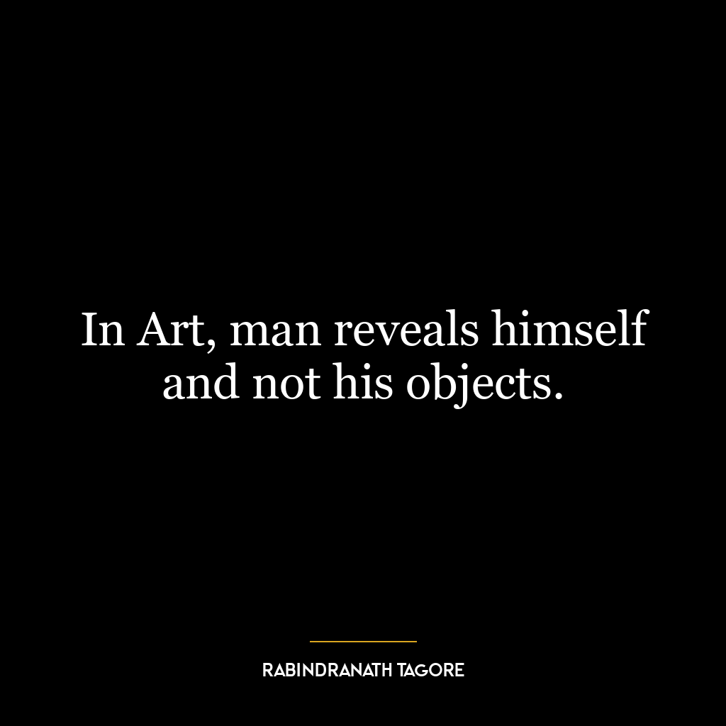 In Art, man reveals himself and not his objects.