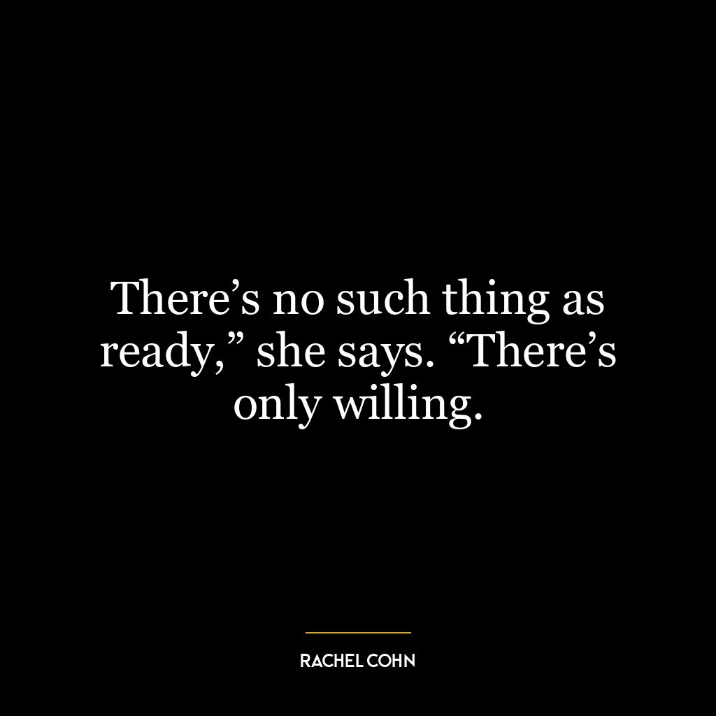 There’s no such thing as ready,” she says. “There’s only willing.