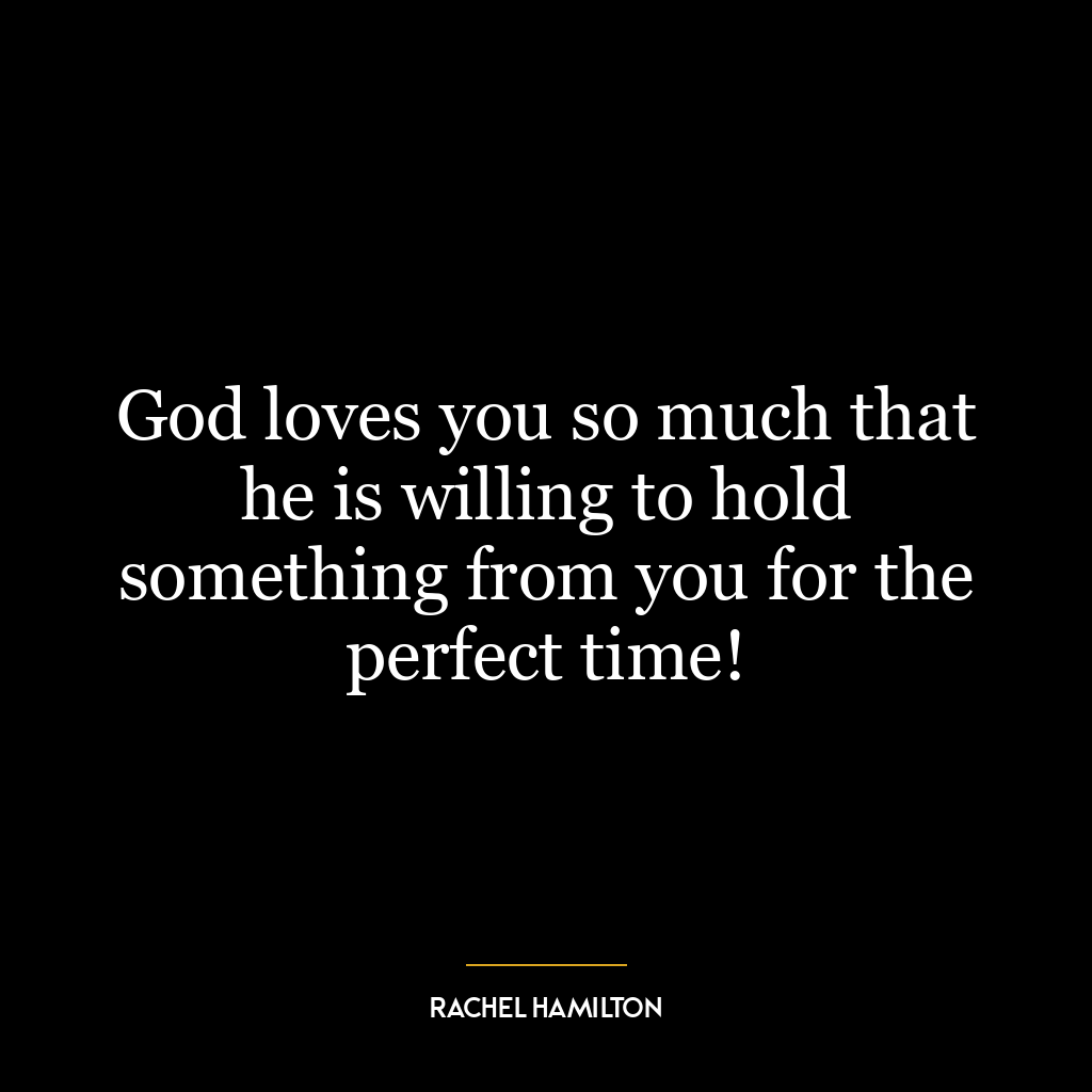 God loves you so much that he is willing to hold something from you for the perfect time!