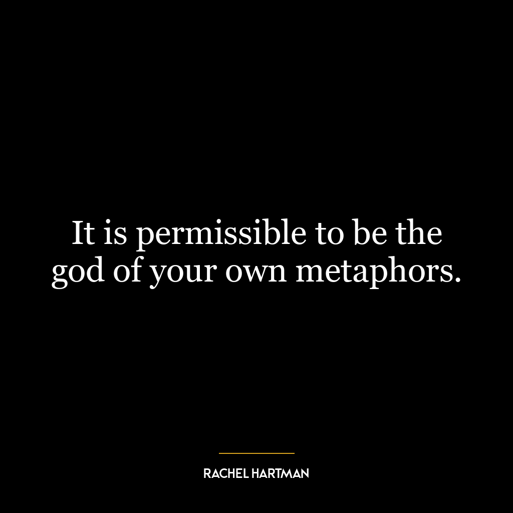 It is permissible to be the god of your own metaphors.