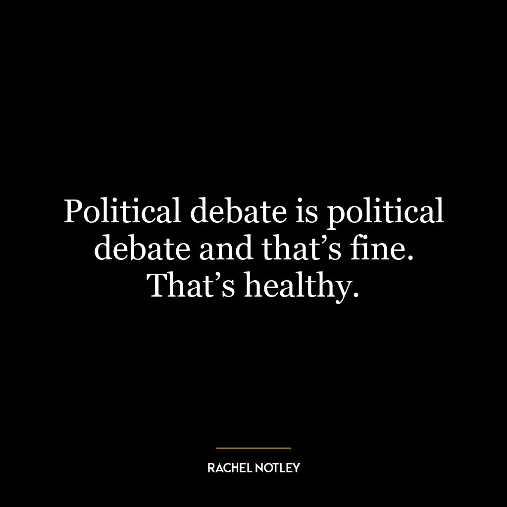 Political debate is political debate and that’s fine. That’s healthy.