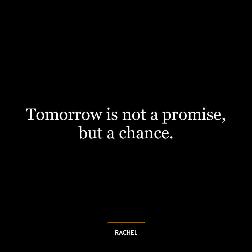 Tomorrow is not a promise, but a chance.