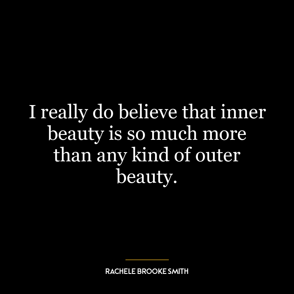 I really do believe that inner beauty is so much more than any kind of outer beauty.