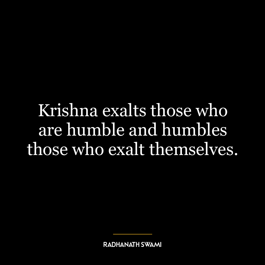 Krishna exalts those who are humble and humbles those who exalt themselves.