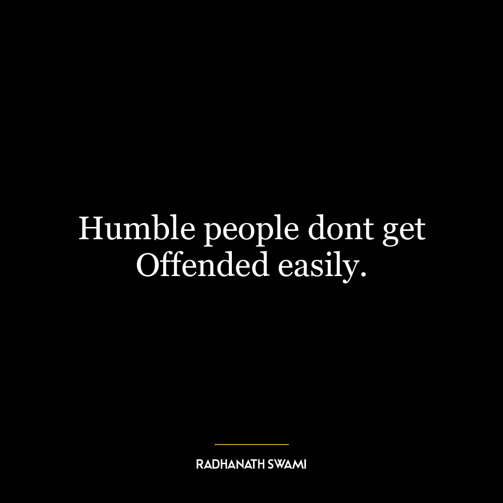 Humble people dont get Offended easily.