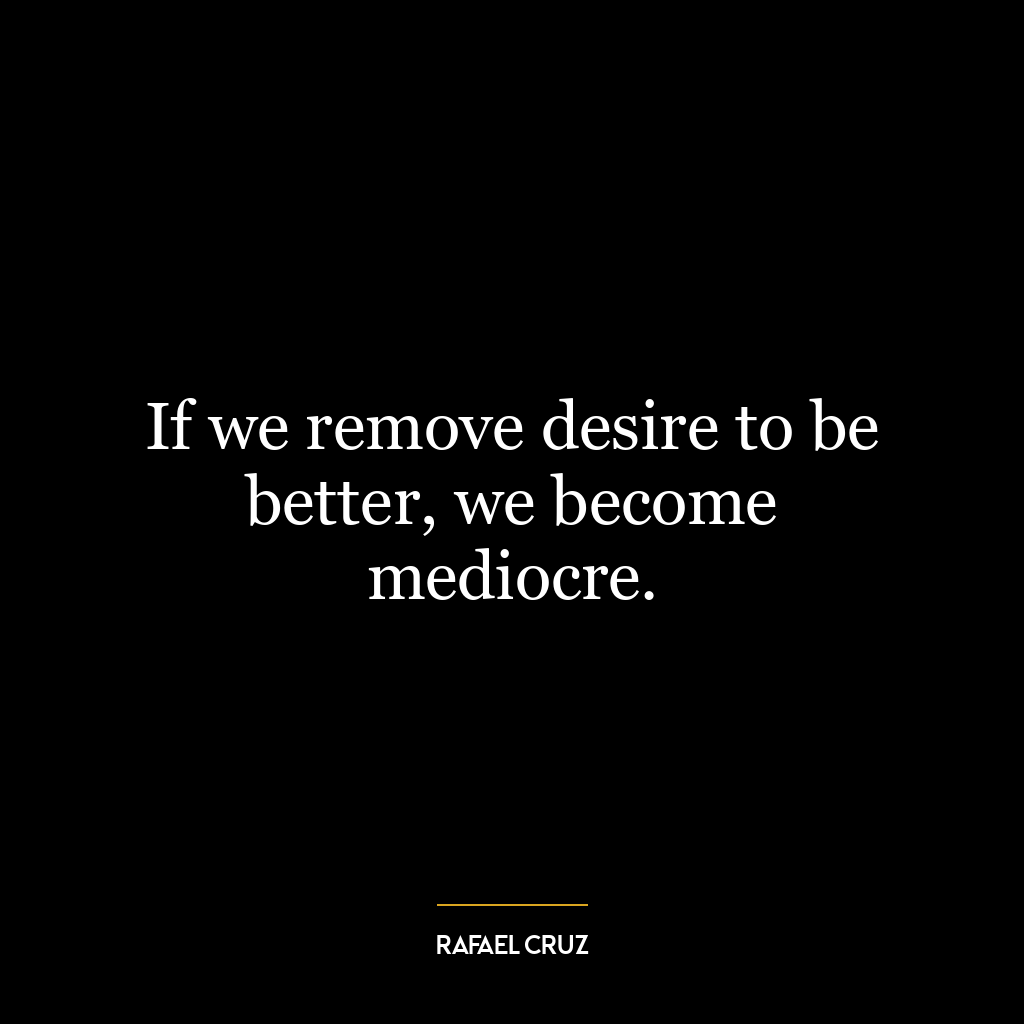 If we remove desire to be better, we become mediocre.