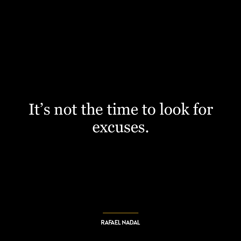 It’s not the time to look for excuses.