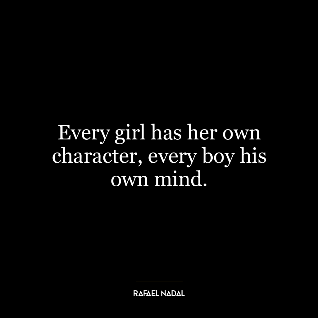 Every girl has her own character, every boy his own mind.