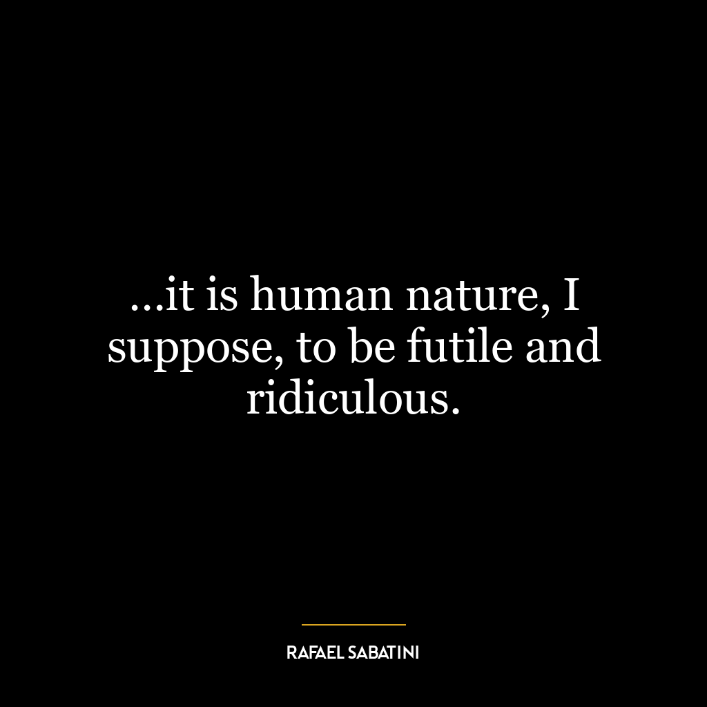 …it is human nature, I suppose, to be futile and ridiculous.