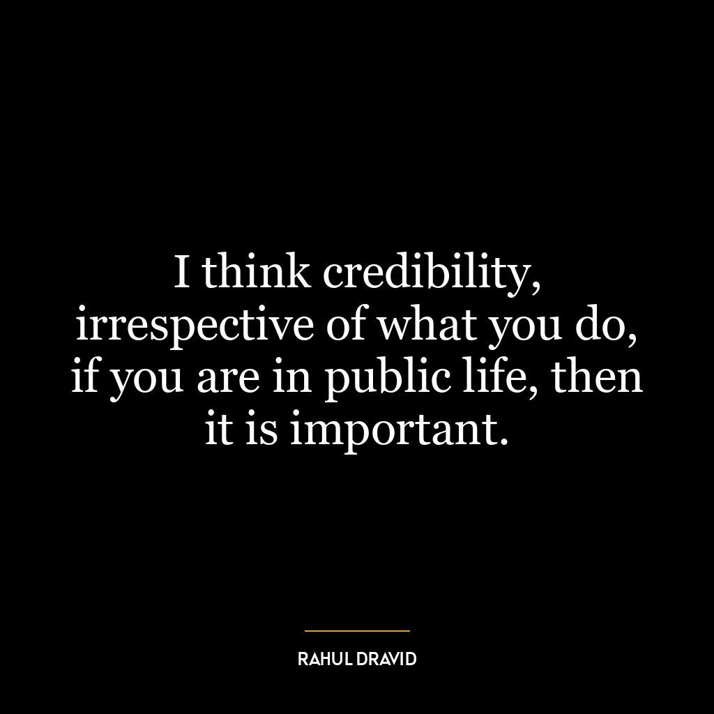 I think credibility, irrespective of what you do, if you are in public life, then it is important.