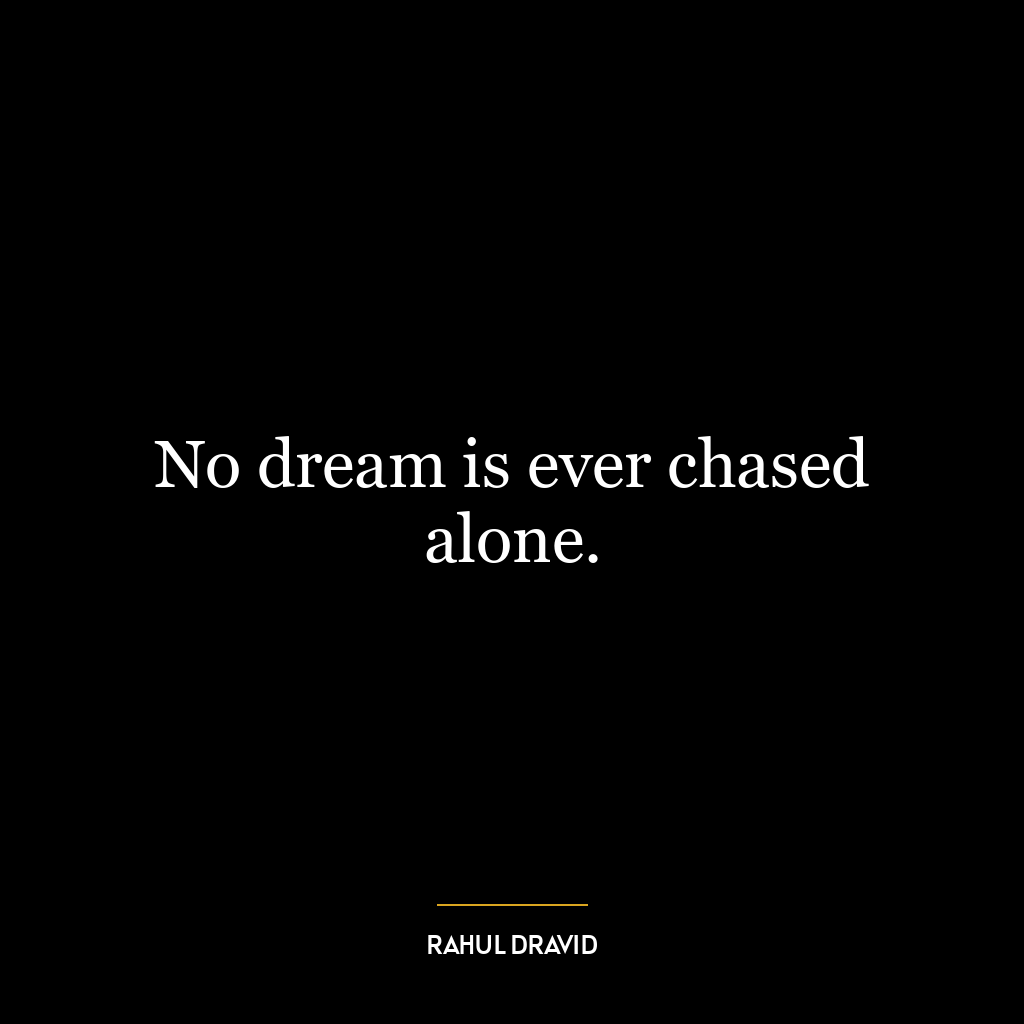 No dream is ever chased alone.