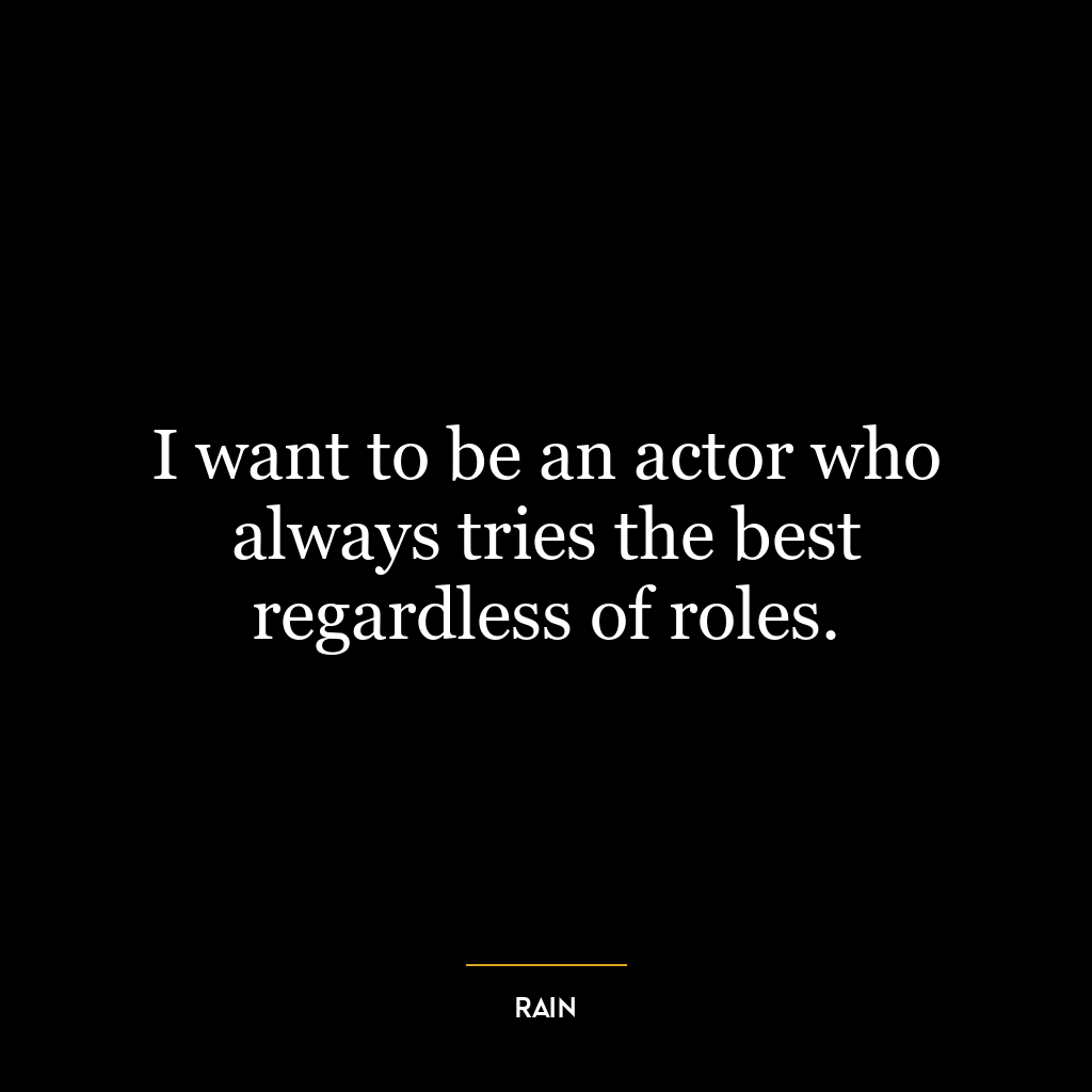 I want to be an actor who always tries the best regardless of roles.