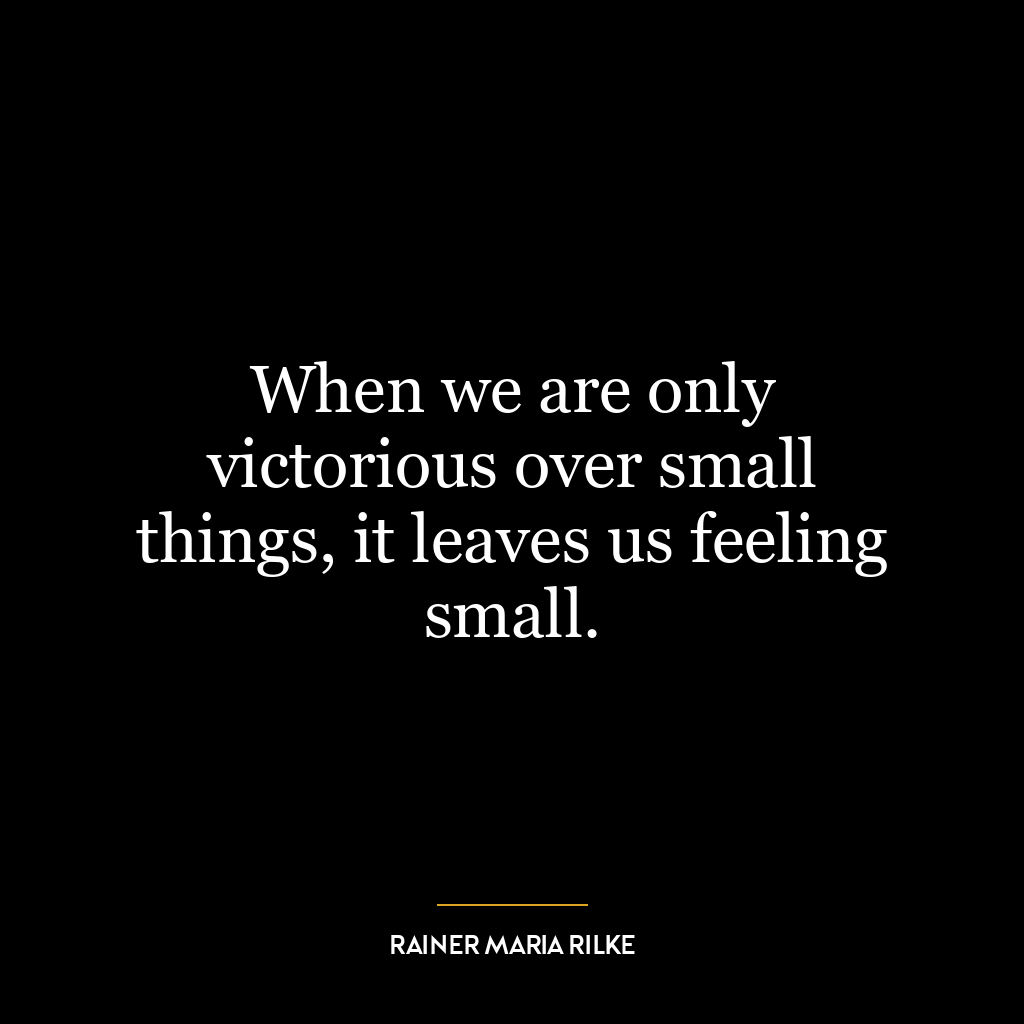 When we are only victorious over small things, it leaves us feeling small.