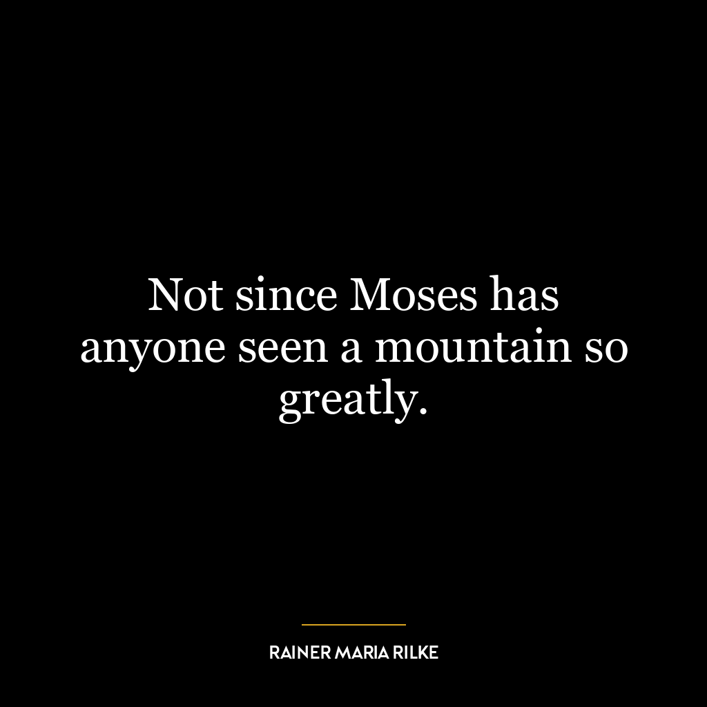 Not since Moses has anyone seen a mountain so greatly.